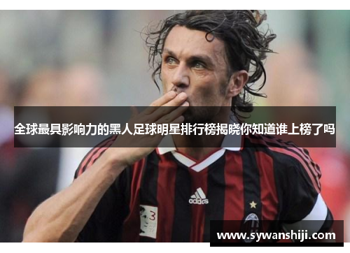 全球最具影响力的黑人足球明星排行榜揭晓你知道谁上榜了吗