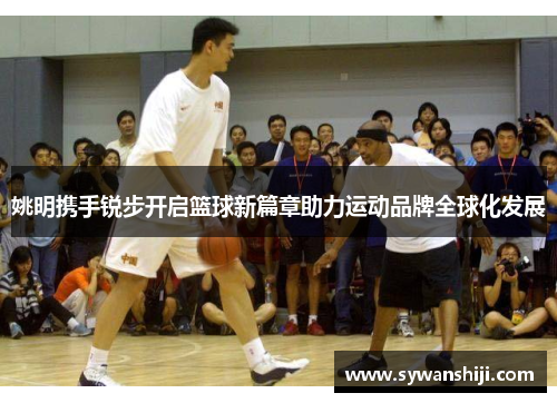 姚明携手锐步开启篮球新篇章助力运动品牌全球化发展