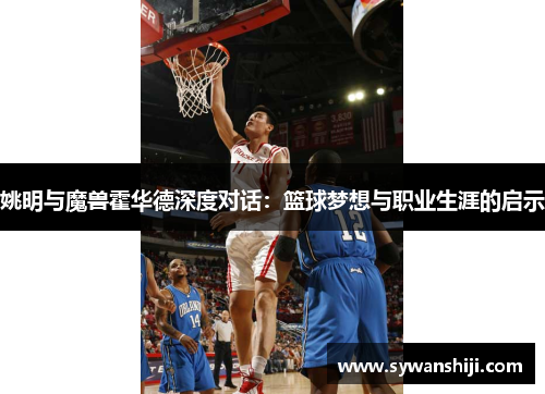 姚明与魔兽霍华德深度对话：篮球梦想与职业生涯的启示