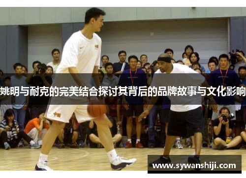姚明与耐克的完美结合探讨其背后的品牌故事与文化影响