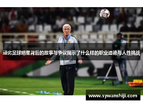 顽劣足球明星背后的故事与争议揭示了什么样的职业道德与人性挑战