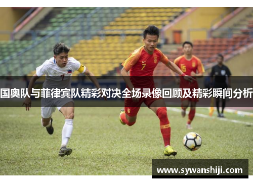 国奥队与菲律宾队精彩对决全场录像回顾及精彩瞬间分析