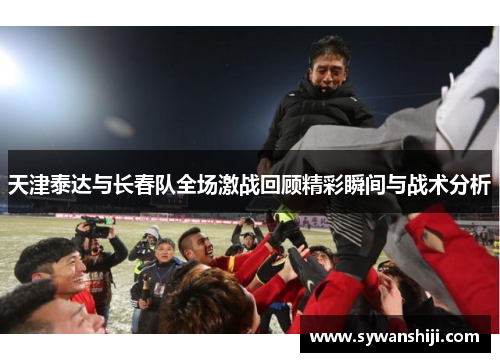 天津泰达与长春队全场激战回顾精彩瞬间与战术分析