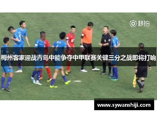 梅州客家迎战青岛中能争夺中甲联赛关键三分之战即将打响