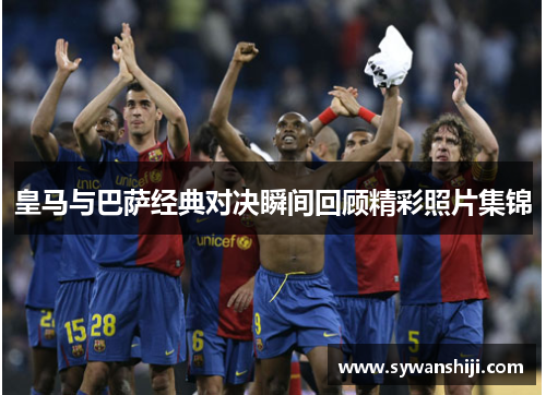 皇马与巴萨经典对决瞬间回顾精彩照片集锦