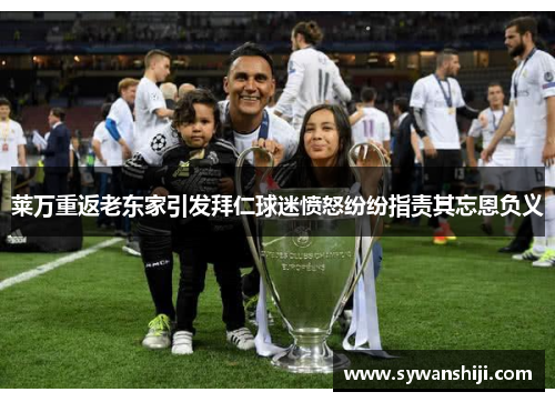 莱万重返老东家引发拜仁球迷愤怒纷纷指责其忘恩负义